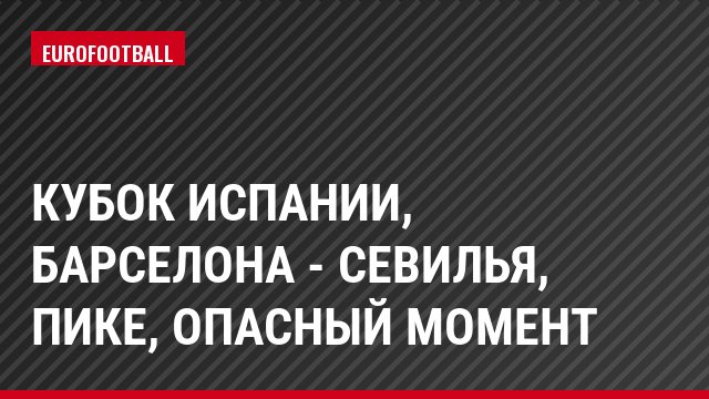 Кубок Испании, Барселона - Севилья, Пике, Опасный момент