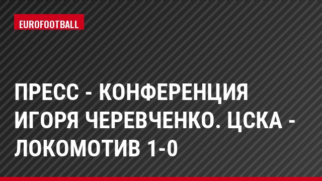 Пресс - конференция Игоря Черевченко. ЦСКА - Локомотив 1-0