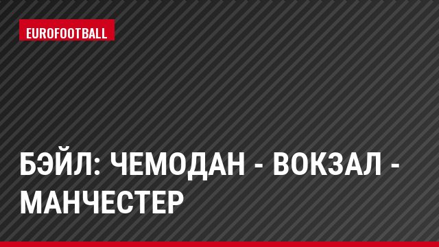Бэйл: чемодан - вокзал - Манчестер