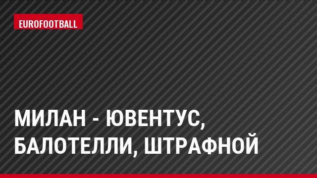Милан - Ювентус, Балотелли, Штрафной