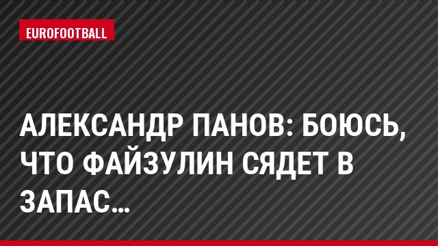 Александр Панов: Боюсь, что Файзулин сядет в запас…
