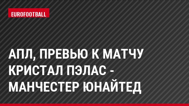 АПЛ, Превью к матчу Кристал Пэлас - Манчестер Юнайтед