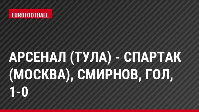 Арсенал (Тула) - Спартак (Москва), Смирнов, Гол, 1-0