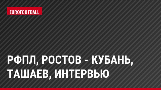 РФПЛ, Ростов - Кубань, Ташаев, Интервью