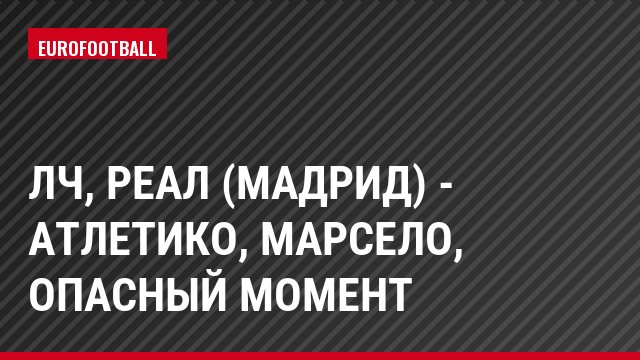 ЛЧ, Реал (Мадрид) - Атлетико, Марсело, Опасный момент