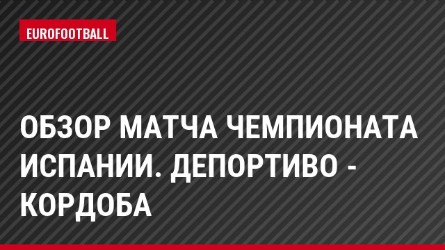 Обзор матча чемпионата Испании. Депортиво - Кордоба