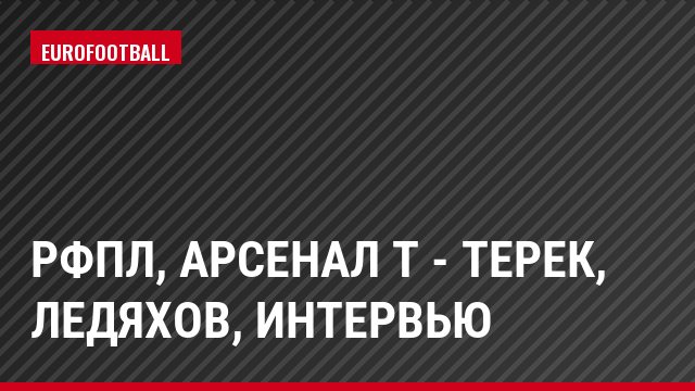 РФПЛ, Арсенал Т - Терек, Ледяхов, Интервью