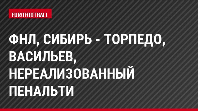 ФНЛ, Сибирь - Торпедо, Васильев, Нереализованный пенальти