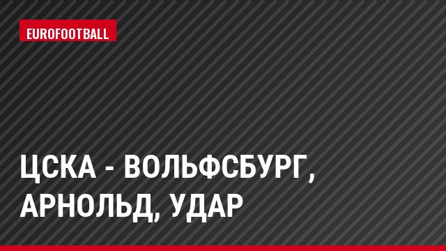 ЦСКА - Вольфсбург, Арнольд, Удар