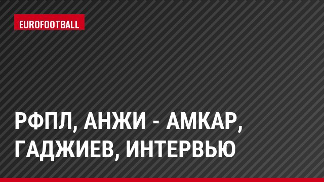 РФПЛ, Анжи - Амкар, Гаджиев, Интервью