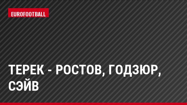 Терек - Ростов, Годзюр, Сэйв