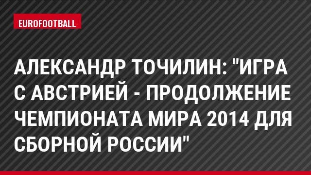 Александр Точилин: "Игра с Австрией - продолжение чемпионата мира 2014 для сборной России"