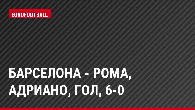 Барселона - Рома, Адриано, Гол, 6-0