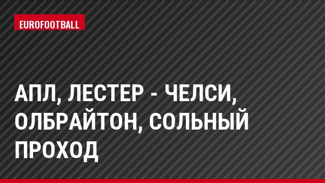 АПЛ, Лестер - Челси, Олбрайтон, Сольный проход