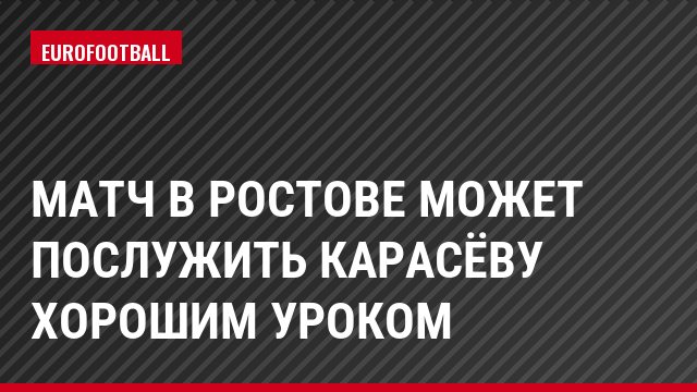 Матч в Ростове может послужить Карасёву хорошим уроком