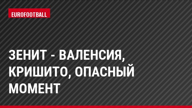 Зенит - Валенсия, Кришито, Опасный момент
