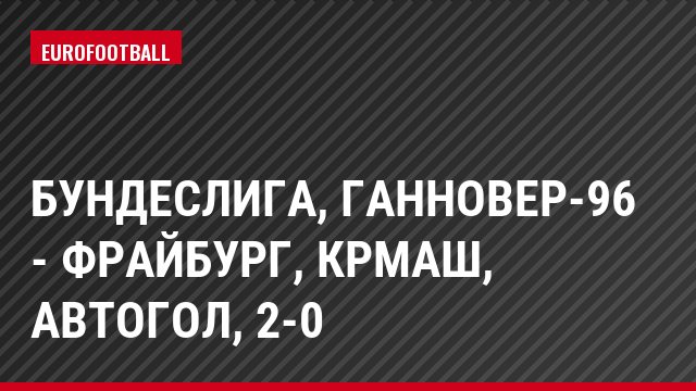 Бундеслига, Ганновер-96 - Фрайбург, Крмаш, Автогол, 2-0