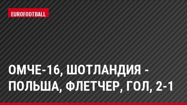 ОМЧЕ-16, Шотландия - Польша, Флетчер, Гол, 2-1