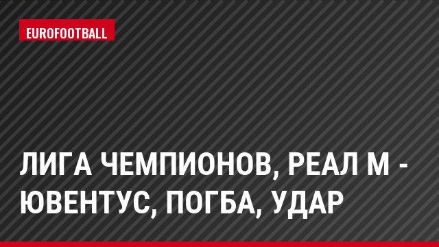 Лига чемпионов, Реал М - Ювентус, Погба, Удар