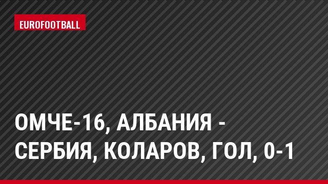 ОМЧЕ-16, Албания - Сербия, Коларов, Гол, 0-1