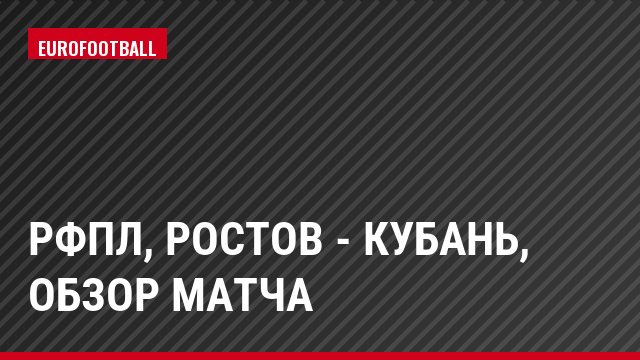 РФПЛ, Ростов - Кубань, Обзор матча
