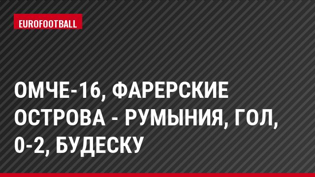 ОМЧЕ-16, Фарерские острова - Румыния, Гол, 0-2, Будеску