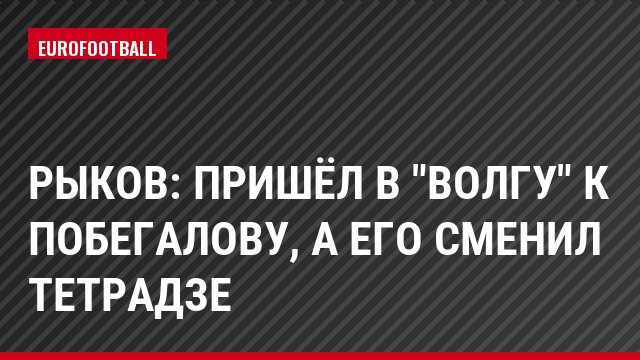 Рыков: Пришёл в "Волгу" к Побегалову, а его сменил Тетрадзе