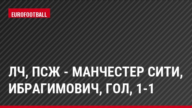 ЛЧ, ПСЖ - Манчестер Сити, Ибрагимович, Гол, 1-1