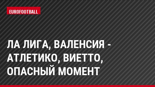 Ла Лига, Валенсия - Атлетико, Виетто, Опасный момент