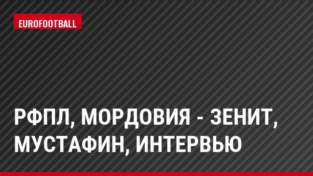 РФПЛ, Мордовия - Зенит, Мустафин, Интервью