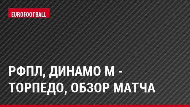 РФПЛ, Динамо М - Торпедо, Обзор матча