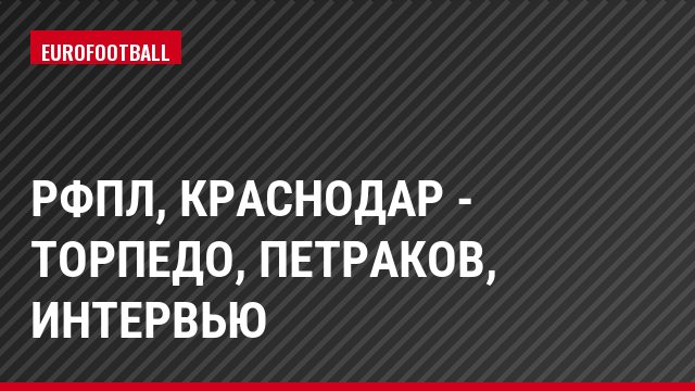 РФПЛ, Краснодар - Торпедо, Петраков, Интервью