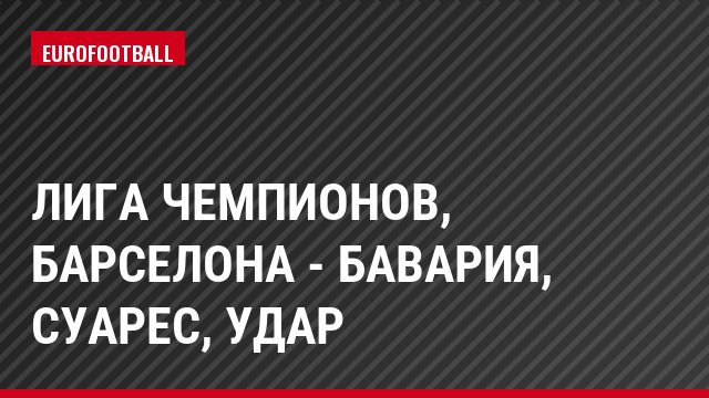 Лига чемпионов, Барселона - Бавария, Суарес, Удар