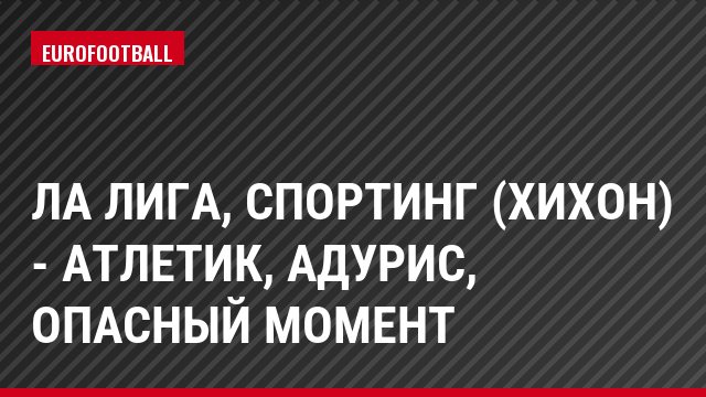 Ла Лига, Спортинг (Хихон) - Атлетик, Адурис, Опасный момент