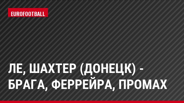 ЛЕ, Шахтер (Донецк) - Брага, Феррейра, Промах