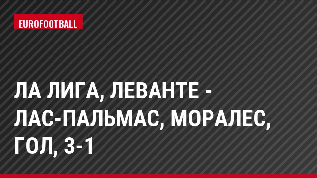 Ла Лига, Леванте - Лас-Пальмас, Моралес, Гол, 3-1