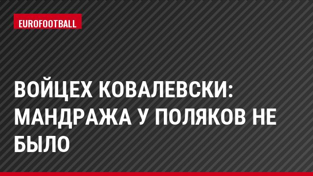 Войцех Ковалевски: Мандража у поляков не было