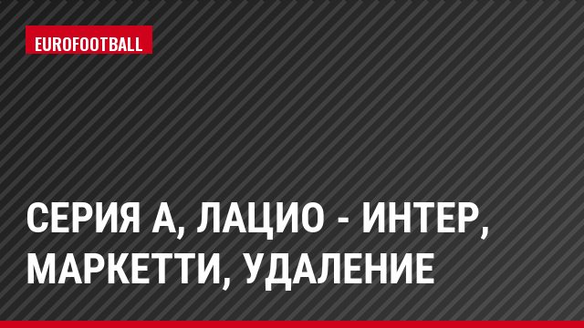 Серия А, Лацио - Интер, Маркетти, Удаление