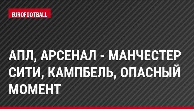 АПЛ, Арсенал - Манчестер Сити, Кампбель, Опасный момент