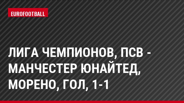Лига чемпионов, ПСВ - Манчестер Юнайтед, Морено, Гол, 1-1