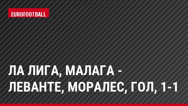 Ла Лига, Малага - Леванте, Моралес, Гол, 1-1
