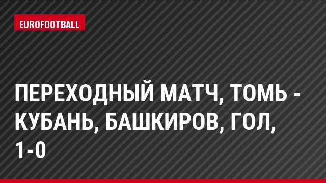 Переходный матч, Томь - Кубань, Башкиров, Гол, 1-0