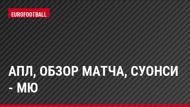 АПЛ, Обзор матча, Суонси - МЮ