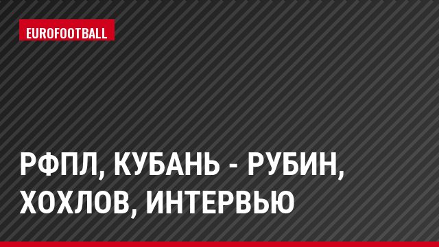 РФПЛ, Кубань - Рубин, Хохлов, Интервью