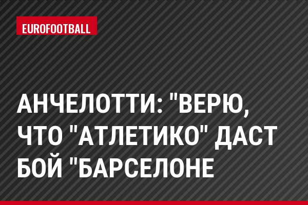 Анчелотти: "Верю, что "Атлетико" даст бой "Барселоне