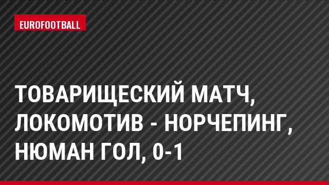 Товарищеский матч, Локомотив - Норчепинг, Нюман Гол, 0-1
