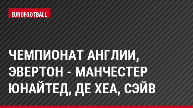 Чемпионат Англии, Эвертон - Манчестер Юнайтед, де Хеа, Сэйв