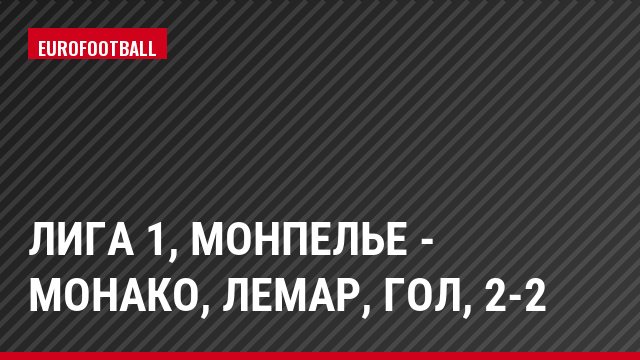 Лига 1, Монпелье - Монако, Лемар, Гол, 2-2