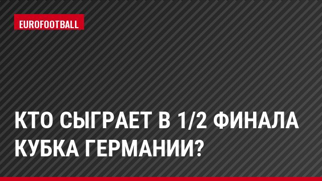 Кто сыграет в 1/2 финала Кубка Германии?