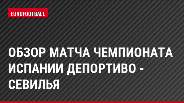 Обзор матча чемпионата Испании Депортиво - Севилья